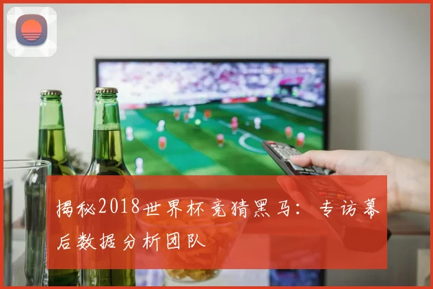 揭秘2018世界杯竞猜黑马：专访幕后数据分析团队