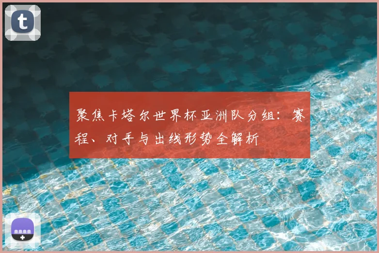 聚焦卡塔尔世界杯亚洲队分组：赛程、对手与出线形势全解析