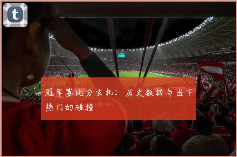 冠军赛比分玄机：历史数据与当下热门的碰撞