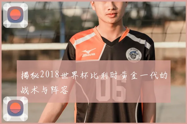 揭秘2018世界杯比利时黄金一代的战术与阵容