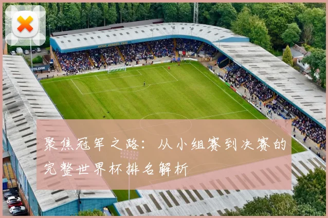 聚焦冠军之路：从小组赛到决赛的完整世界杯排名解析