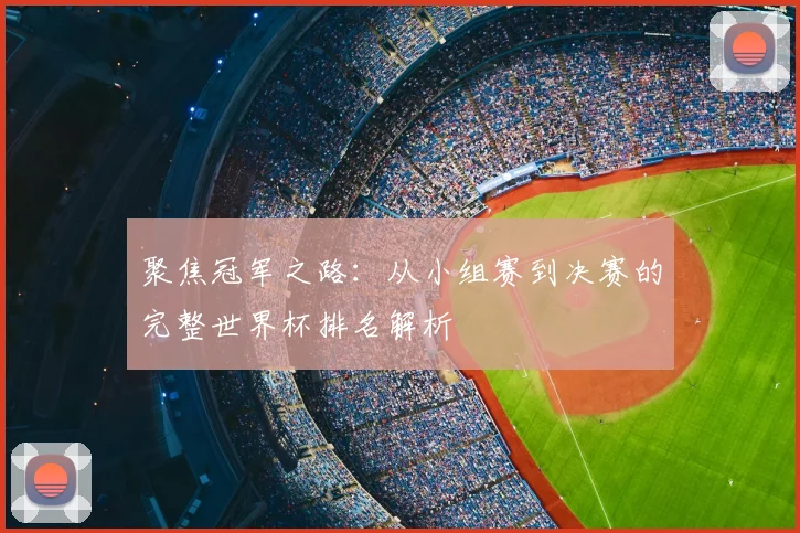 聚焦冠军之路：从小组赛到决赛的完整世界杯排名解析