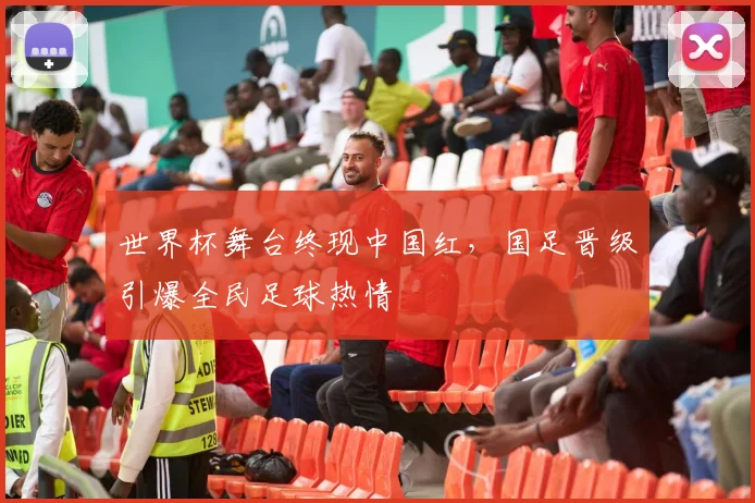 世界杯舞台终现中国红，国足晋级引爆全民足球热情