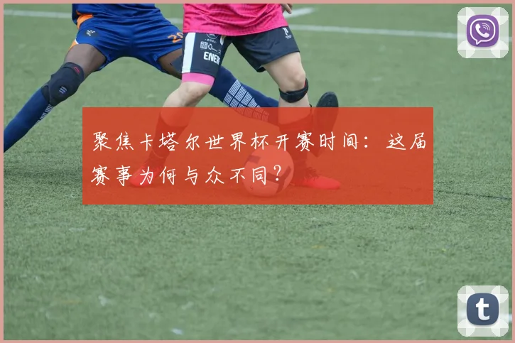 聚焦卡塔尔世界杯开赛时间：这届赛事为何与众不同？