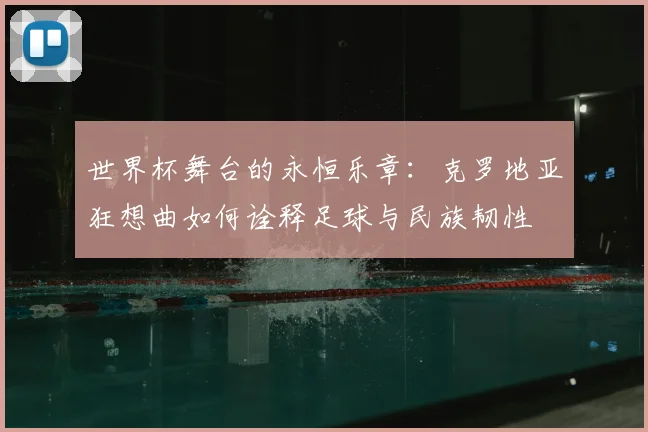 世界杯舞台的永恒乐章：克罗地亚狂想曲如何诠释足球与民族韧性