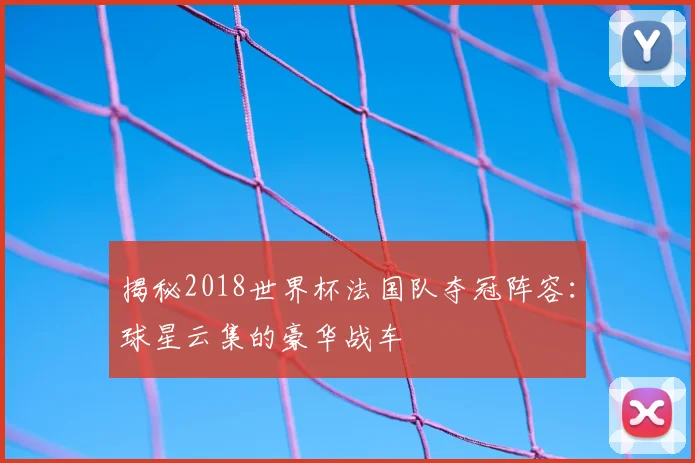 揭秘2018世界杯法国队夺冠阵容：球星云集的豪华战车