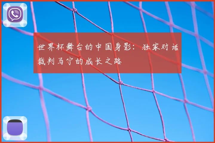 世界杯舞台的中国身影：独家对话裁判马宁的成长之路