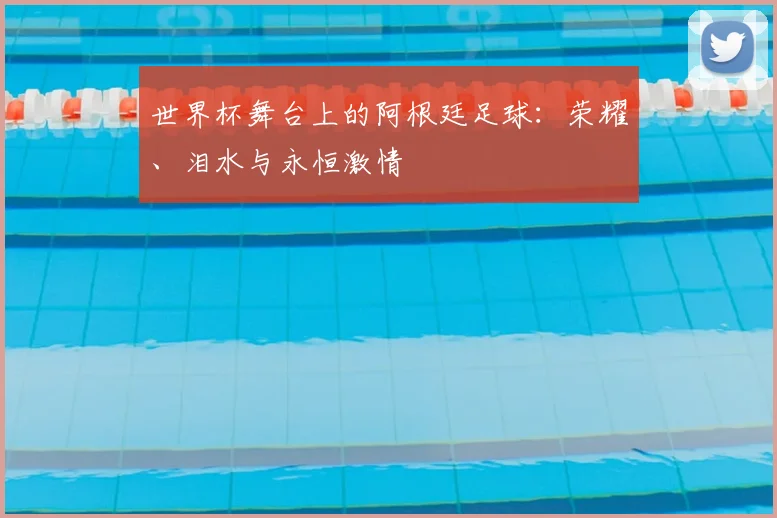 世界杯舞台上的阿根廷足球：荣耀、泪水与永恒激情