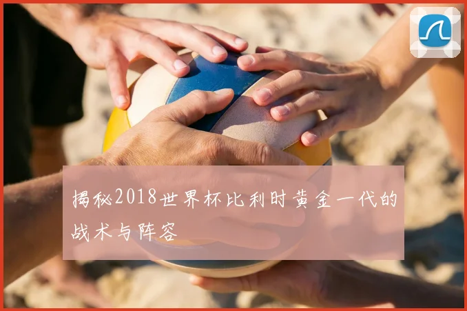 揭秘2018世界杯比利时黄金一代的战术与阵容