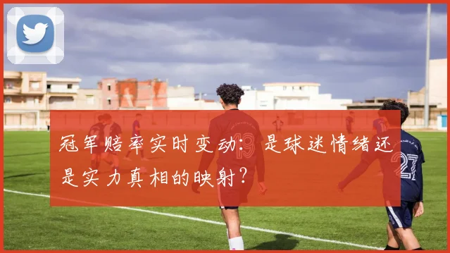 冠军赔率实时变动：是球迷情绪还是实力真相的映射？