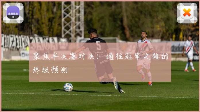 聚焦半决赛对决：通往冠军之路的终极预测