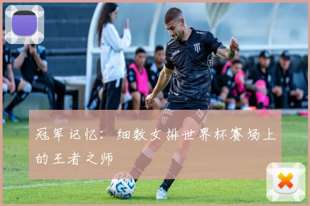 冠军记忆：细数女排世界杯赛场上的王者之师