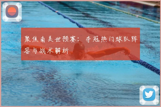 聚焦南美世预赛：夺冠热门球队阵容与战术解析