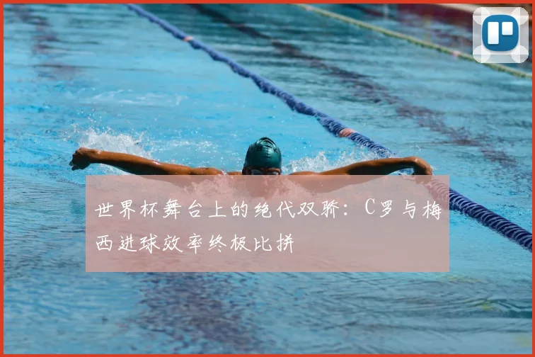 世界杯舞台上的绝代双骄：C罗与梅西进球效率终极比拼