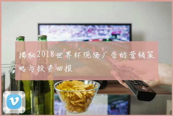 揭秘2018世界杯现场广告的营销策略与投资回报