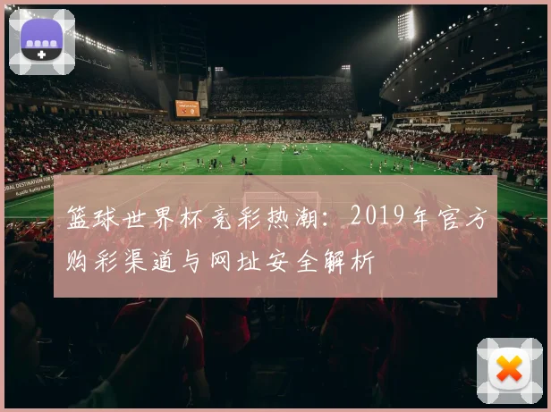 篮球世界杯竞彩热潮：2019年官方购彩渠道与网址安全解析
