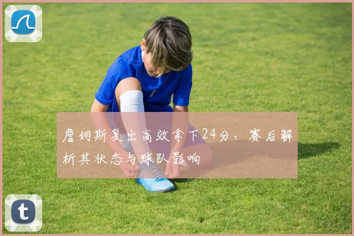 詹姆斯复出高效拿下24分，赛后解析其状态与球队影响