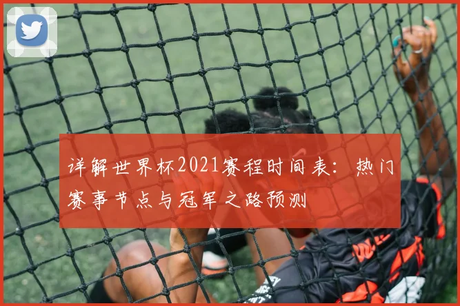 详解世界杯2021赛程时间表：热门赛事节点与冠军之路预测