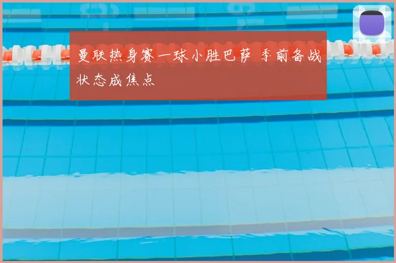 曼联热身赛一球小胜巴萨 季前备战状态成焦点