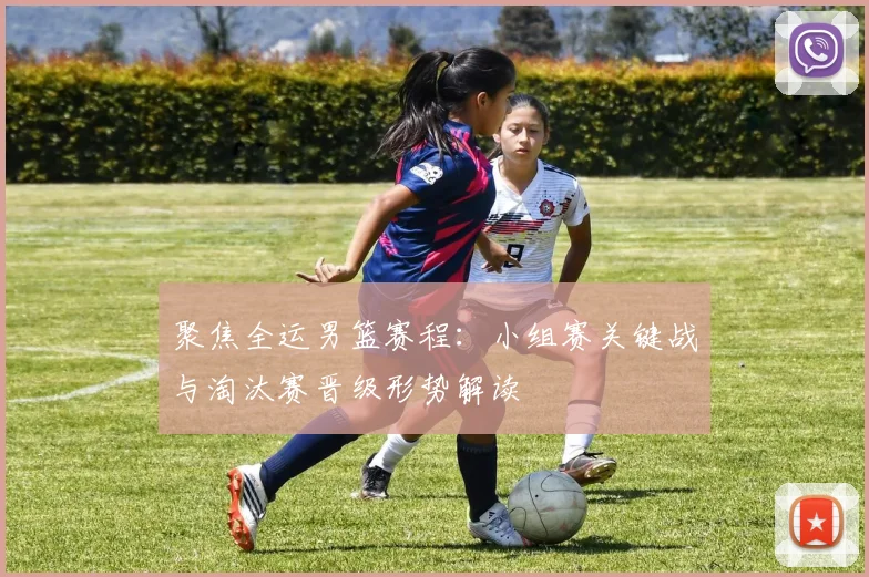 聚焦全运男篮赛程：小组赛关键战与淘汰赛晋级形势解读