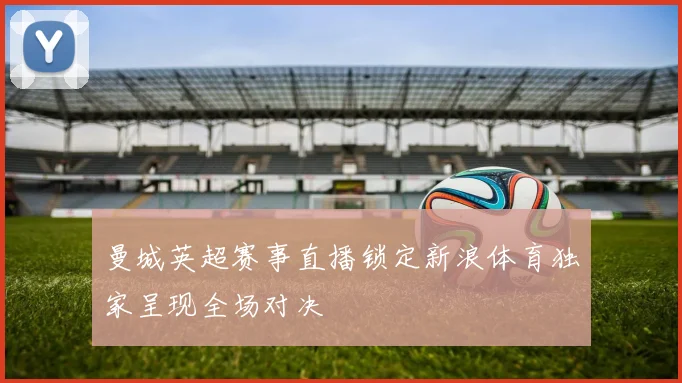 曼城英超赛事直播锁定新浪体育独家呈现全场对决