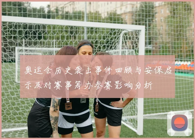 奥运会历史袭击事件回顾与安保启示及对赛事筹办参赛影响分析