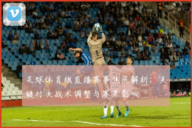 足球体育线直播赛事焦点解析：关键对决战术调整与赛果影响