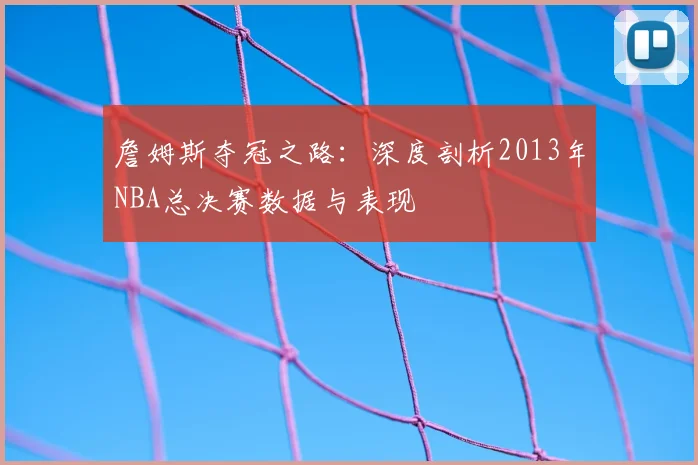 詹姆斯夺冠之路：深度剖析2013年NBA总决赛数据与表现