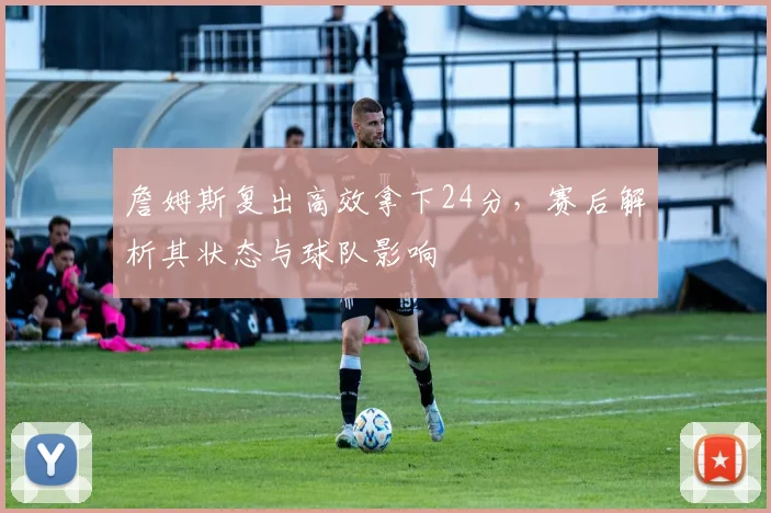 詹姆斯复出高效拿下24分，赛后解析其状态与球队影响