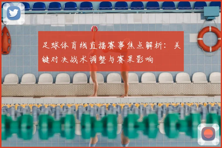足球体育线直播赛事焦点解析：关键对决战术调整与赛果影响