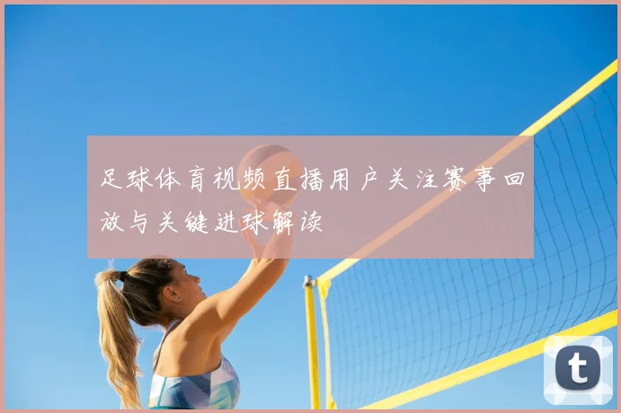 足球体育视频直播用户关注赛事回放与关键进球解读